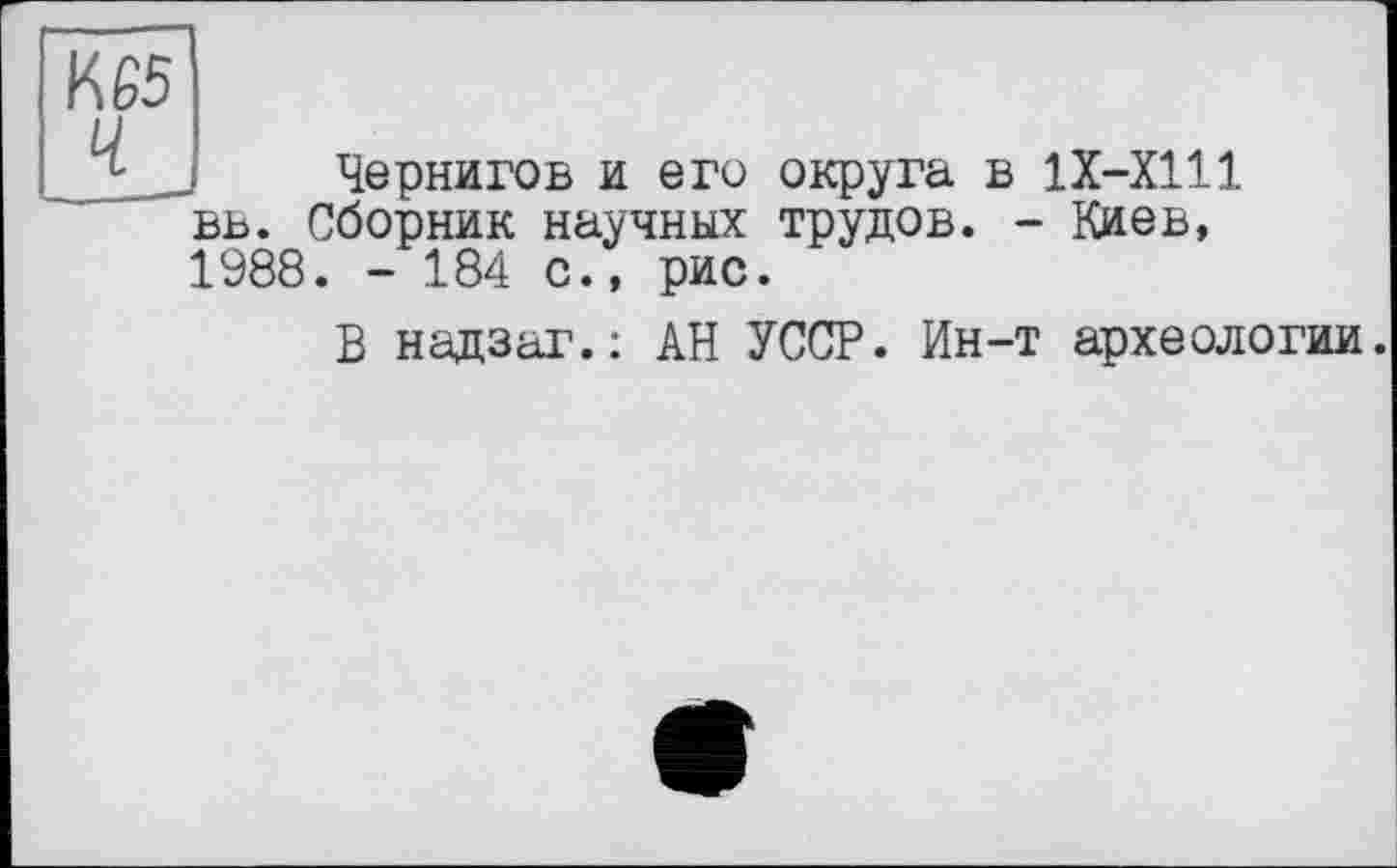 ﻿К65

Чернигов и его округа в 1Х-Х111 вв. Сборник научных трудов. - Киев, 1988. - 184 с., рис.
В надзаг.: АН УССР. Ин-т археологии.